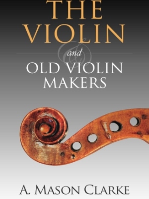 The Violin and Old Violin Makers: A Historical & Biographical Account of the Violin