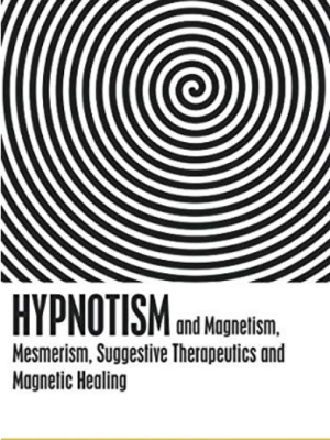 Hypnotism, and Magnetism, Mesmerism, Suggestive Therapeutics and Magnetic Healing
